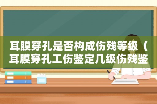 耳膜穿孔是否構成傷殘等級（耳膜穿孔工傷鑒定幾級傷殘鑒定）
