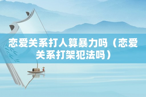 戀愛關系打人算暴力嗎（戀愛關系打架犯法嗎）