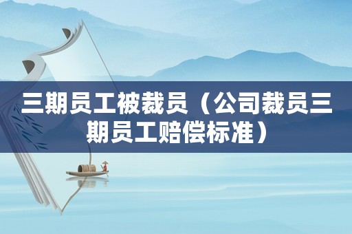 三期員工被裁員（公司裁員三期員工賠償標準）