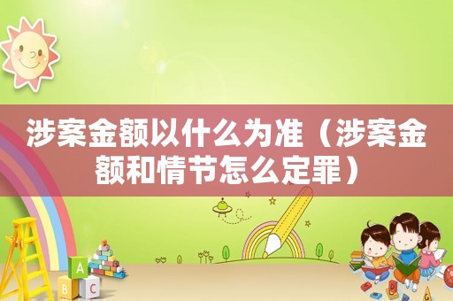 涉案金額以什么為準（涉案金額和情節怎么定罪）