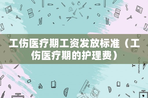 工傷醫療期工資發放標準（工傷醫療期的護理費）