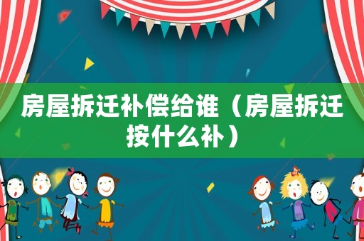 房屋拆遷補償給誰（房屋拆遷按什么補）