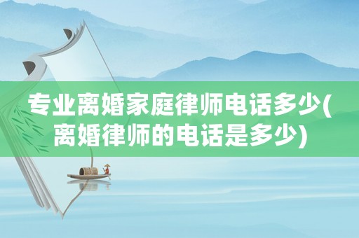 專業離婚家庭律師電話多少(離婚律師的電話是多少)