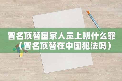冒名頂替國家人員上班什么罪（冒名頂替在中國犯法嗎）