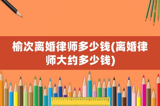 榆次離婚律師多少錢(離婚律師大約多少錢)