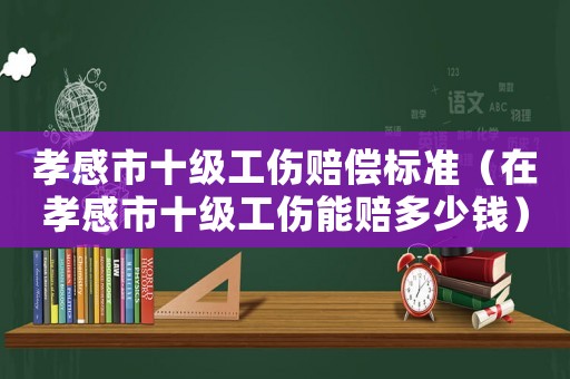孝感市十級工傷賠償標準（在孝感市十級工傷能賠多少錢）