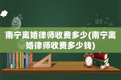 南寧離婚律師收費多少(南寧離婚律師收費多少錢)