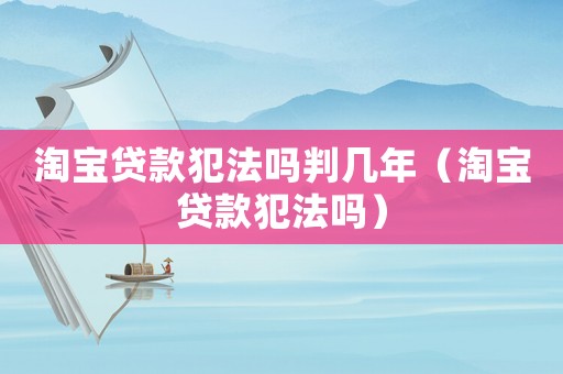 淘寶貸款犯法嗎判幾年（淘寶貸款犯法嗎）
