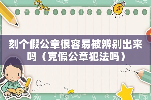 刻個假公章很容易被辨別出來嗎（克假公章犯法嗎）