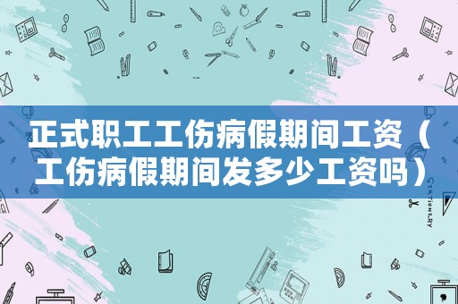 正式職工工傷病假期間工資（工傷病假期間發多少工資嗎）