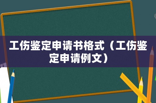 工傷鑒定申請書格式（工傷鑒定申請例文）
