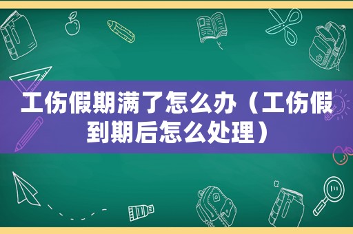 工傷假期滿了怎么辦（工傷假到期后怎么處理）
