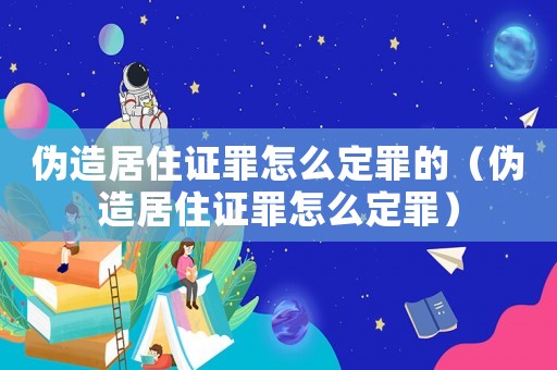 偽造居住證罪怎么定罪的（偽造居住證罪怎么定罪）