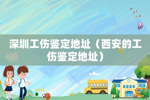 深圳工傷鑒定地址（西安的工傷鑒定地址）
