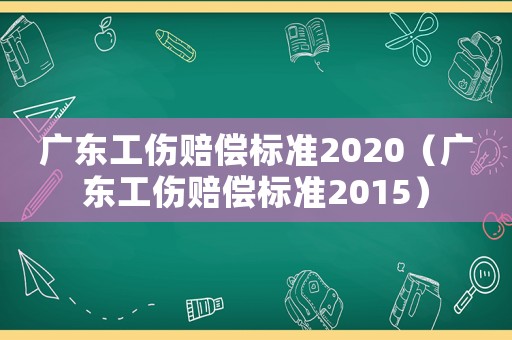 廣東工傷賠償標準2020（廣東工傷賠償標準2015）
