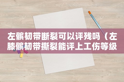 左髕韌帶斷裂可以評殘嗎（左膝髕韌帶撕裂能評上工傷等級嗎）