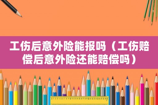 工傷后意外險能報嗎（工傷賠償后意外險還能賠償嗎）