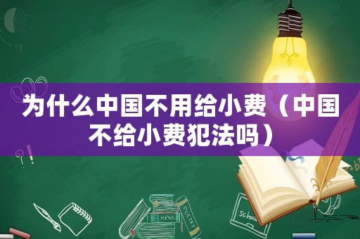 為什么中國不用給小費（中國不給小費犯法嗎）