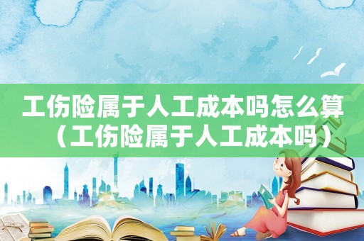 工傷險屬于人工成本嗎怎么算（工傷險屬于人工成本嗎）