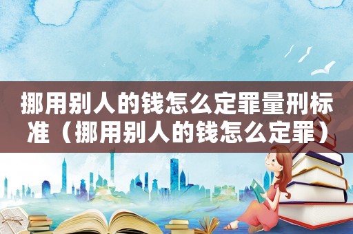 挪用別人的錢怎么定罪量刑標準（挪用別人的錢怎么定罪）