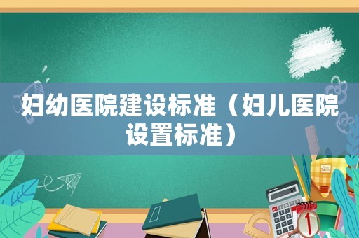 婦幼醫(yī)院建設標準（婦兒醫(yī)院設置標準）