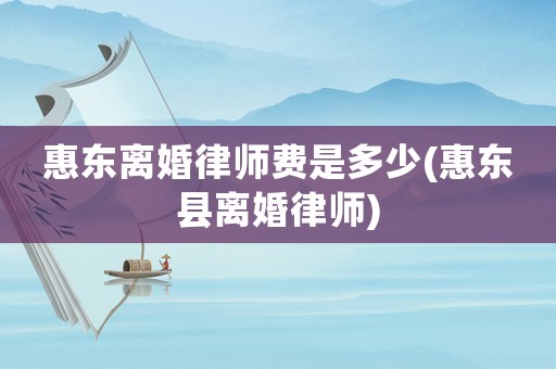 惠東離婚律師費(fèi)是多少(惠東縣離婚律師)
