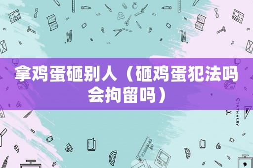 拿雞蛋砸別人（砸雞蛋犯法嗎會(huì)拘留嗎）