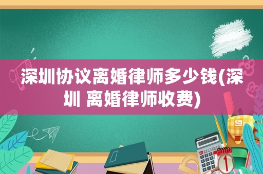 深圳協議離婚律師多少錢(深圳 離婚律師收費)