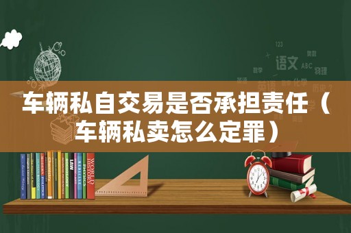 車輛私自交易是否承擔責任（車輛私賣怎么定罪）