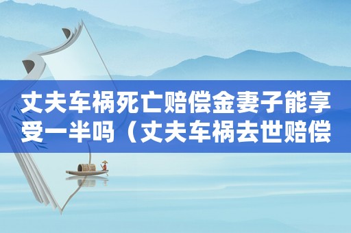丈夫車禍死亡賠償金妻子能享受一半嗎（丈夫車禍去世賠償標(biāo)準(zhǔn)）