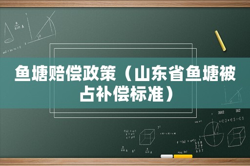 魚塘賠償政策（山東省魚塘被占補(bǔ)償標(biāo)準(zhǔn)）