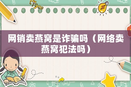 網銷賣燕窩是詐騙嗎（網絡賣燕窩犯法嗎）