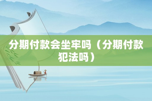 分期付款會坐牢嗎（分期付款犯法嗎）