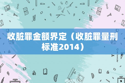 收臟罪金額界定（收臟罪量刑標準2014）