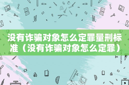 沒有詐騙對象怎么定罪量刑標準（沒有詐騙對象怎么定罪）