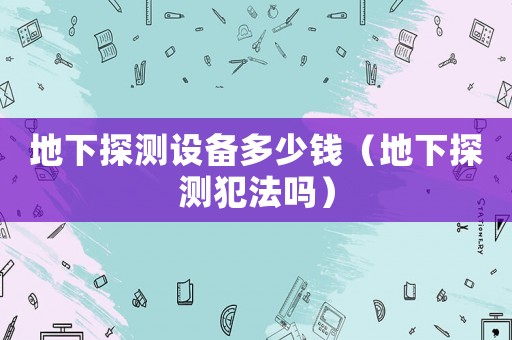 地下探測設備多少錢（地下探測犯法嗎）