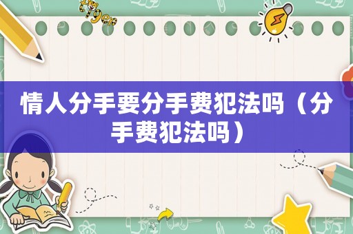 情人分手要分手費犯法嗎（分手費犯法嗎）