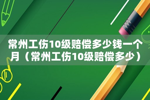 常州工傷10級賠償多少錢一個月（常州工傷10級賠償多少）