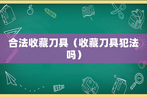 合法收藏刀具（收藏刀具犯法嗎）
