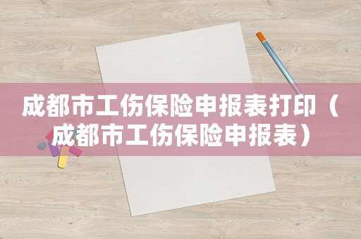 成都市工傷保險申報表打印（成都市工傷保險申報表）