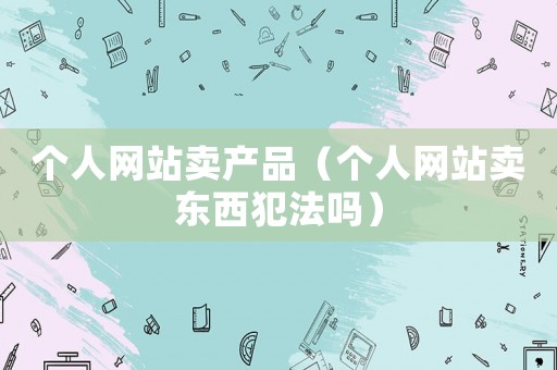 個人網站賣產品（個人網站賣東西犯法嗎）