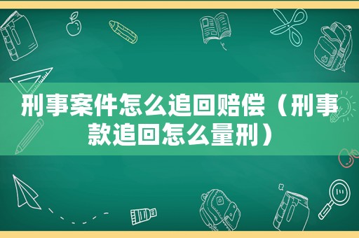 刑事案件怎么追回賠償（刑事款追回怎么量刑）