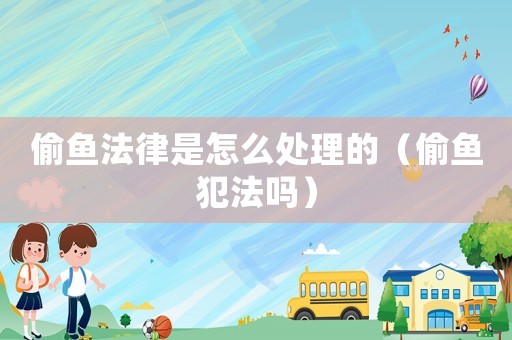 偷魚法律是怎么處理的（偷魚犯法嗎）