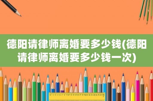 德陽請律師離婚要多少錢(德陽請律師離婚要多少錢一次)