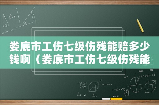 婁底市工傷七級傷殘能賠多少錢啊（婁底市工傷七級傷殘能賠多少錢）