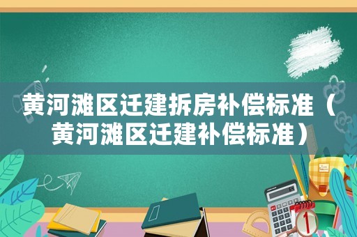 黃河灘區遷建拆房補償標準（黃河灘區遷建補償標準）