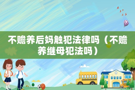 不贍養后媽觸犯法律嗎（不贍養繼母犯法嗎）