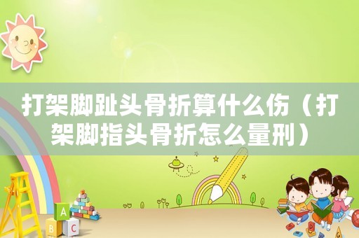 打架腳趾頭骨折算什么傷（打架腳指頭骨折怎么量刑）