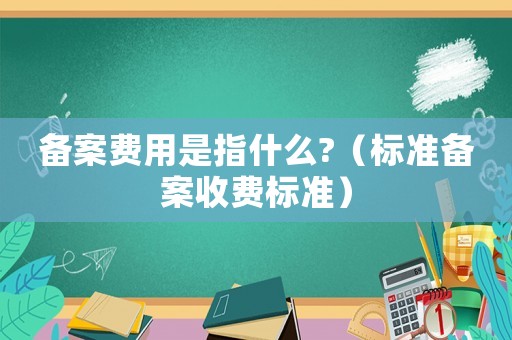 備案費用是指什么?（標準備案收費標準）