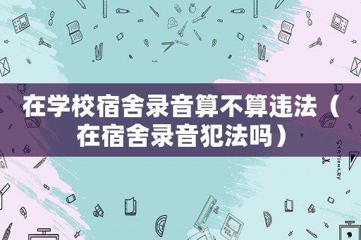 在學校宿舍錄音算不算違法（在宿舍錄音犯法嗎）